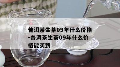 普洱茶生茶09年什么价格-普洱茶生茶09年什么价格能买到