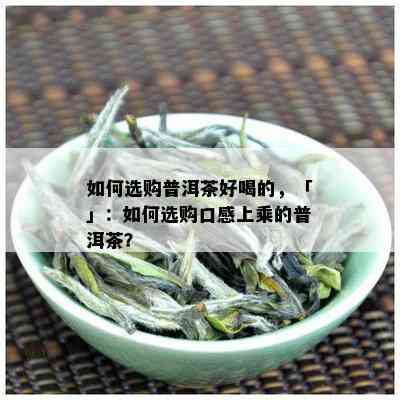 如何选购普洱茶好喝的，「」：如何选购口感上乘的普洱茶？