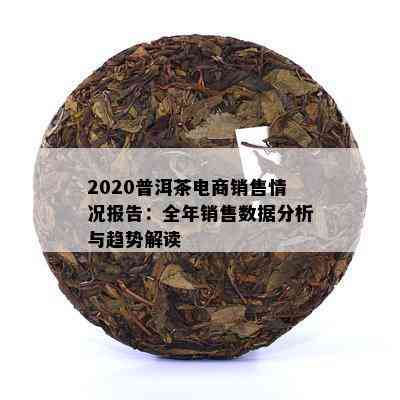 2020普洱茶电商销售情况报告：全年销售数据分析与趋势解读