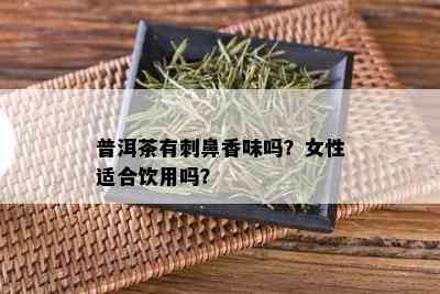 普洱茶有刺鼻香味吗？女性适合饮用吗？