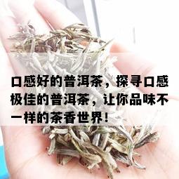 口感好的普洱茶，探寻口感极佳的普洱茶，让你品味不一样的茶香世界！