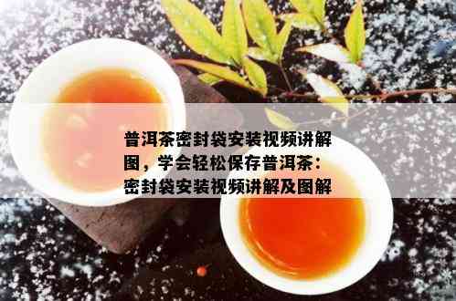 普洱茶密封袋安装视频讲解图，学会轻松保存普洱茶：密封袋安装视频讲解及图解