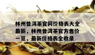 林州普洱茶官网价格表大全最新，林州普洱茶官方售价一览，最新价格表全收录