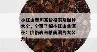 小红山普洱茶价格表及图片大全，全面了解小红山普洱茶：价格表与精美图片大公开！