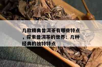 几款精典普洱茶有哪些特点，探索普洱茶的世界：几种经典的独特特点