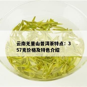 云南无量山普洱茶特点：357克价格及特色介绍