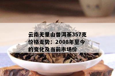 云南无量山普洱茶357克价格走势：2008年至今的变化及当前市场价