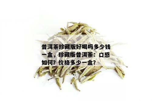 普洱茶珍藏版好喝吗多少钱一盒，珍藏版普洱茶：口感如何？价格多少一盒？