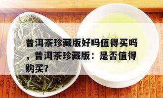 普洱茶珍藏版好吗值得买吗，普洱茶珍藏版：是否值得购买？