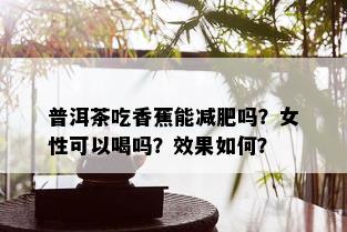 普洱茶吃香蕉能减肥吗？女性可以喝吗？效果如何？