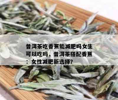 普洱茶吃香蕉能减肥吗女生可以吃吗，普洱茶搭配香蕉：女性减肥新选择？