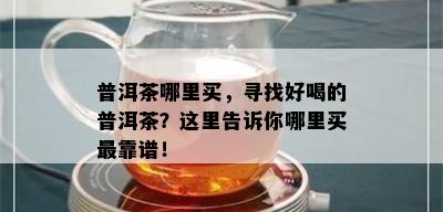 普洱茶哪里买，寻找好喝的普洱茶？这里告诉你哪里买最靠谱！