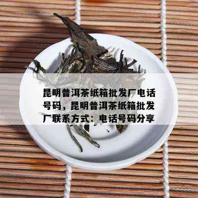 昆明普洱茶纸箱批发厂电话号码，昆明普洱茶纸箱批发厂联系方式：电话号码分享