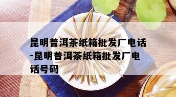 昆明普洱茶纸箱批发厂电话-昆明普洱茶纸箱批发厂电话号码