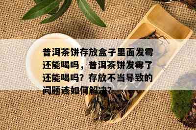 普洱茶饼存放盒子里面发霉还能喝吗，普洱茶饼发霉了还能喝吗？存放不当导致的问题该如何解决？