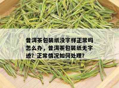 普洱茶包装纸没字样正常吗怎么办，普洱茶包装纸无字迹？正常情况如何处理？