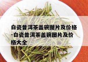 白瓷普洱茶盖碗图片及价格-白瓷普洱茶盖碗图片及价格大全