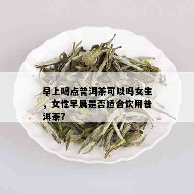 早上喝点普洱茶可以吗女生，女性早晨是否适合饮用普洱茶？