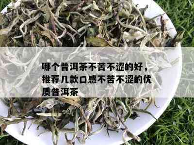 哪个普洱茶不苦不涩的好，推荐几款口感不苦不涩的优质普洱茶