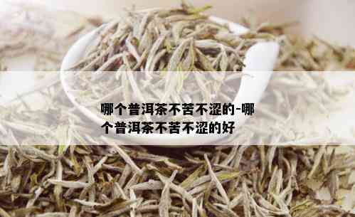 哪个普洱茶不苦不涩的-哪个普洱茶不苦不涩的好