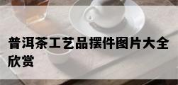 普洱茶工艺品摆件图片大全欣赏