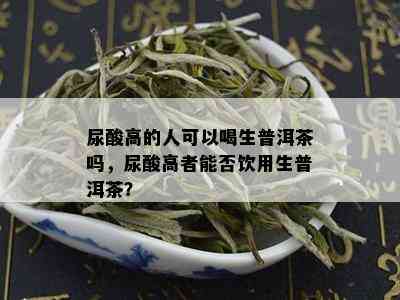 尿酸高的人可以喝生普洱茶吗，尿酸高者能否饮用生普洱茶？