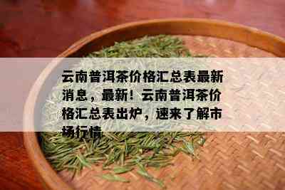 云南普洱茶价格汇总表最新消息，最新！云南普洱茶价格汇总表出炉，速来了解市场行情