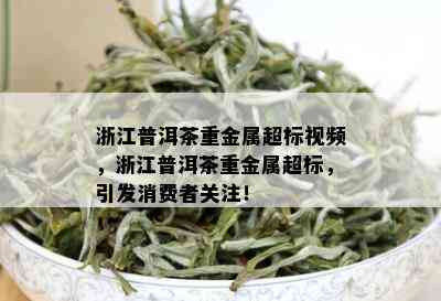 浙江普洱茶重金属超标视频，浙江普洱茶重金属超标，引发消费者关注！