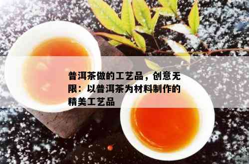 普洱茶做的工艺品，创意无限：以普洱茶为材料制作的精美工艺品