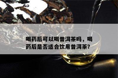 喝药后可以喝普洱茶吗，喝药后是否适合饮用普洱茶？