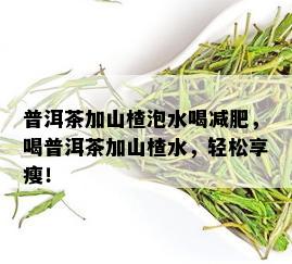 普洱茶加山楂泡水喝减肥，喝普洱茶加山楂水，轻松享瘦！