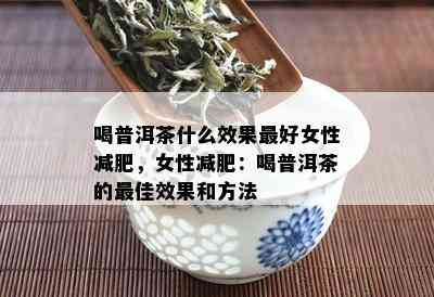 喝普洱茶什么效果更好女性减肥，女性减肥：喝普洱茶的更佳效果和方法