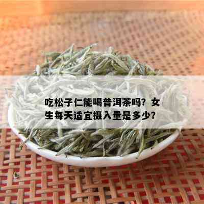 吃松子仁能喝普洱茶吗？女生每天适宜摄入量是多少？