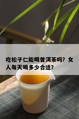 吃松子仁能喝普洱茶吗？女人每天喝多少合适？