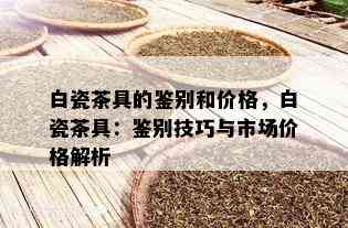 白瓷茶具的鉴别和价格，白瓷茶具：鉴别技巧与市场价格解析