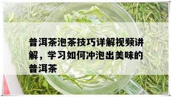 普洱茶泡茶技巧详解视频讲解，学习如何冲泡出美味的普洱茶