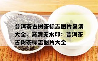 普洱茶古树茶标志图片高清大全，高清无水印：普洱茶古树茶标志图片大全