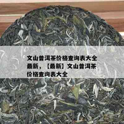 文山普洱茶价格查询表大全最新，【最新】文山普洱茶价格查询表大全