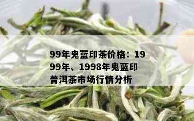 99年鬼蓝印茶价格：1999年、1998年鬼蓝印普洱茶市场行情分析