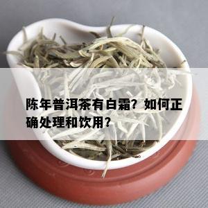 陈年普洱茶有白霜？如何正确处理和饮用？