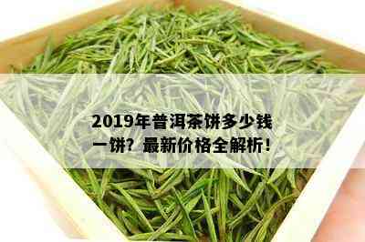 2019年普洱茶饼多少钱一饼？最新价格全解析！