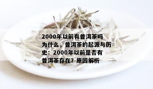 2000年以前有普洱茶吗为什么，普洱茶的起源与历史：2000年以前是否有普洱茶存在？原因解析