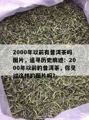 2000年以前有普洱茶吗图片，追寻历史痕迹：2000年以前的普洱茶，你见过这样的图片吗？