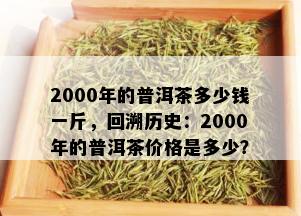 2000年的普洱茶多少钱一斤，回溯历史：2000年的普洱茶价格是多少？