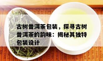 古树普洱茶包装，探寻古树普洱茶的韵味：揭秘其独特包装设计