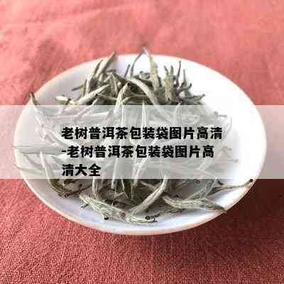 老树普洱茶包装袋图片高清-老树普洱茶包装袋图片高清大全