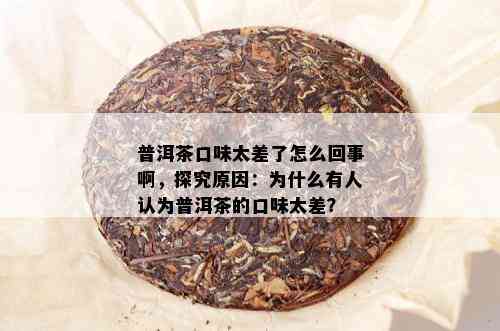 普洱茶口味太差了怎么回事啊，探究原因：为什么有人认为普洱茶的口味太差？