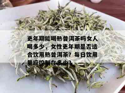 更年期能喝熟普洱茶吗女人喝多少，女性更年期是否适合饮用熟普洱茶？每日饮用量应控制在多少？