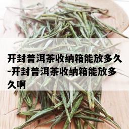 开封普洱茶收纳箱能放多久-开封普洱茶收纳箱能放多久啊