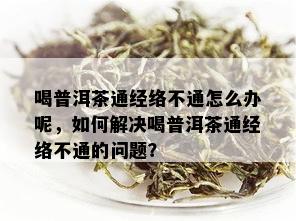 喝普洱茶通经络不通怎么办呢，如何解决喝普洱茶通经络不通的问题？